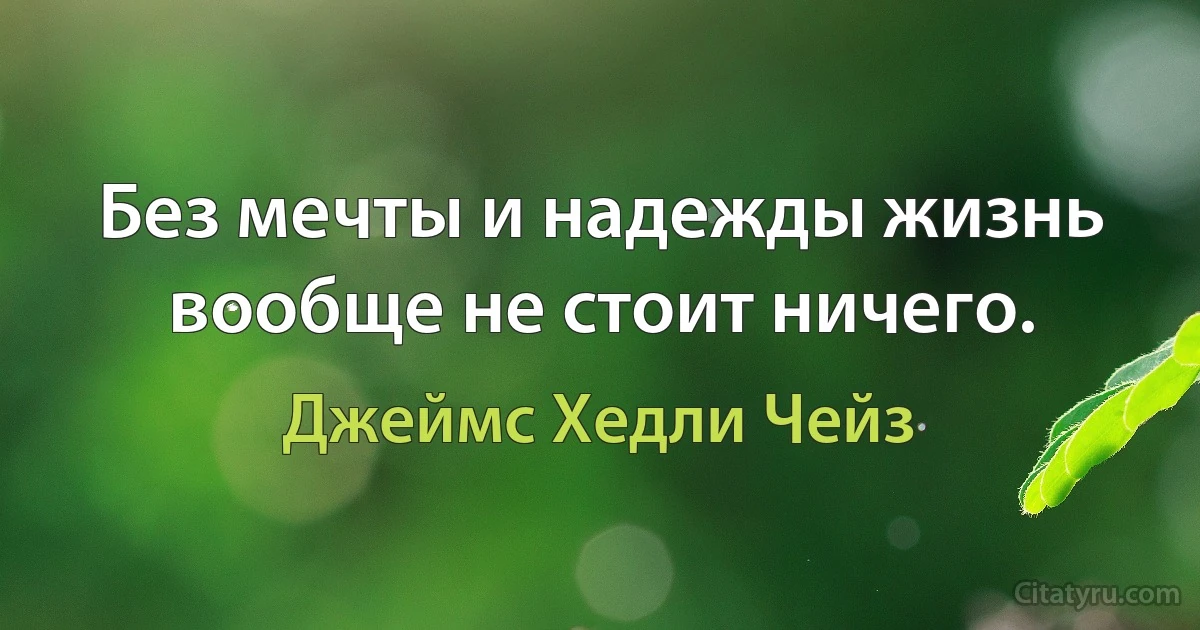 Без мечты и надежды жизнь вообще не стоит ничего. (Джеймс Хедли Чейз)