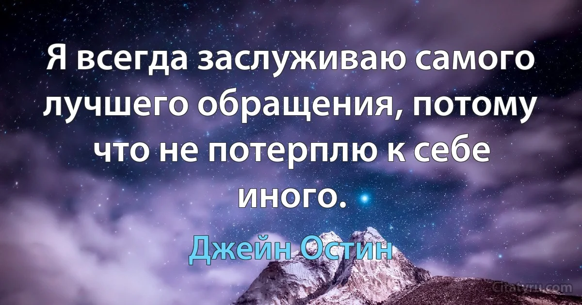 Я всегда заслуживаю самого лучшего обращения, потому что не потерплю к себе иного. (Джейн Остин)