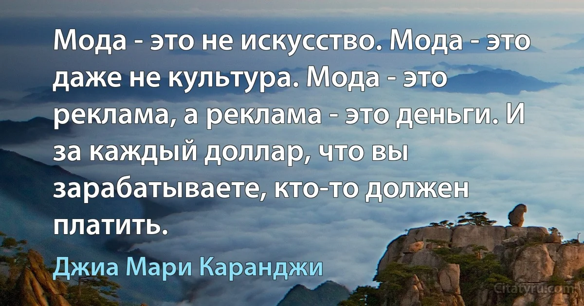 Мода - это не искусство. Мода - это даже не культура. Мода - это реклама, а реклама - это деньги. И за каждый доллар, что вы зарабатываете, кто-то должен платить. (Джиа Мари Каранджи)