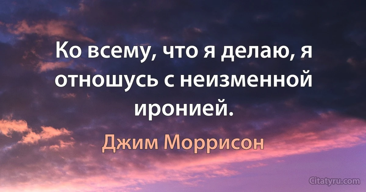 Ко всему, что я делаю, я отношусь с неизменной иронией. (Джим Моррисон)