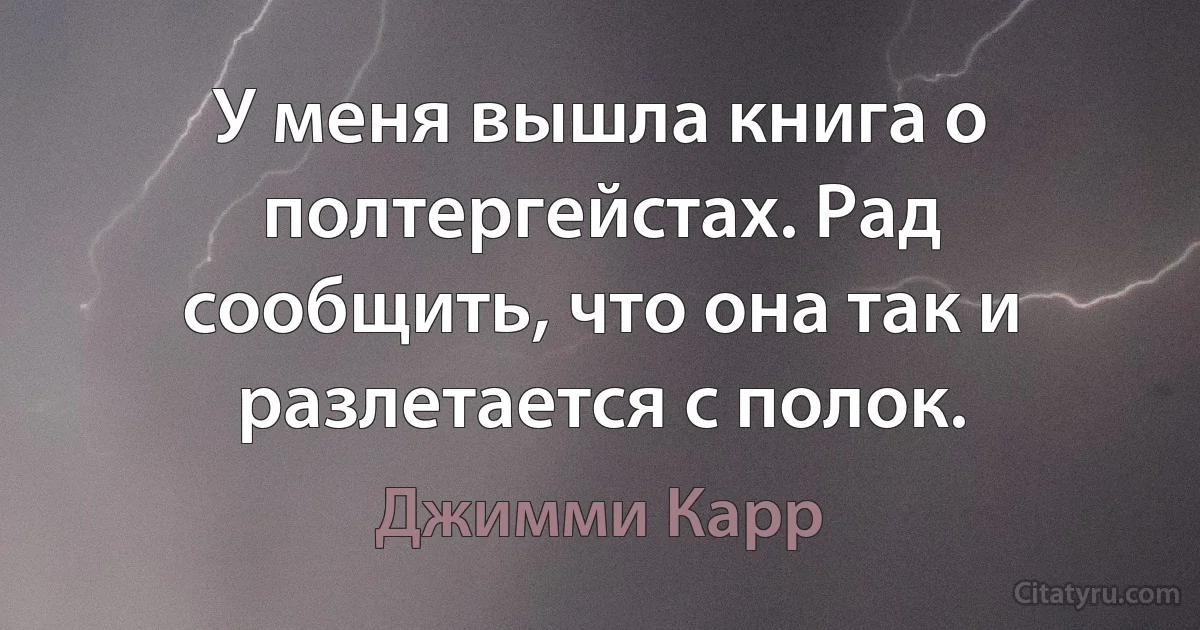 У меня вышла книга о полтергейстах. Рад сообщить, что она так и разлетается с полок. (Джимми Карр)