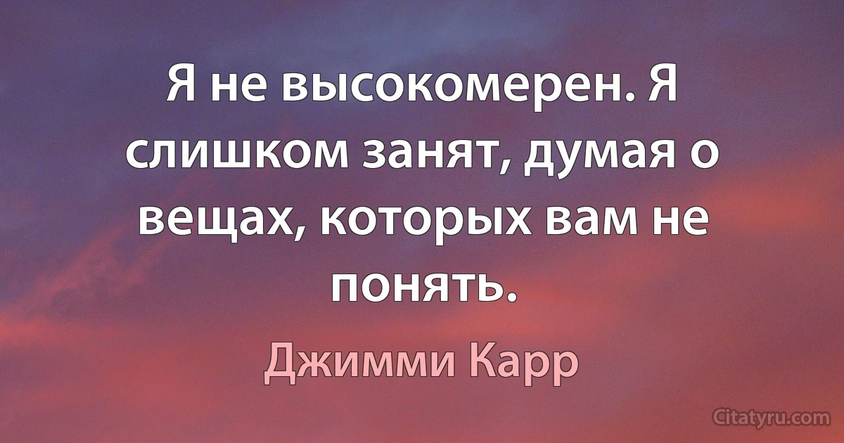 Я не высокомерен. Я слишком занят, думая о вещах, которых вам не понять. (Джимми Карр)