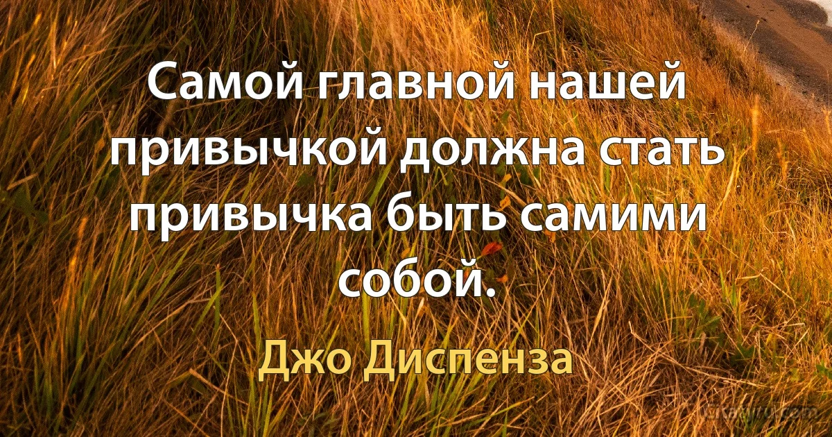 Самой главной нашей привычкой должна стать привычка быть самими собой. (Джо Диспенза)