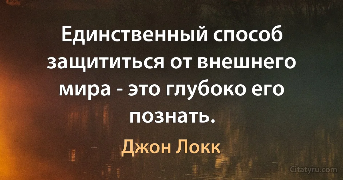 Единственный способ защититься от внешнего мира - это глубоко его познать. (Джон Локк)