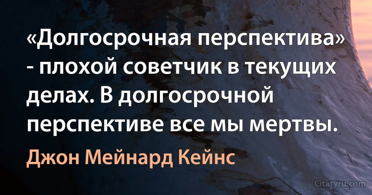 «Долгосрочная перспектива» - плохой советчик в текущих делах. В долгосрочной перспективе все мы мертвы. (Джон Мейнард Кейнс)