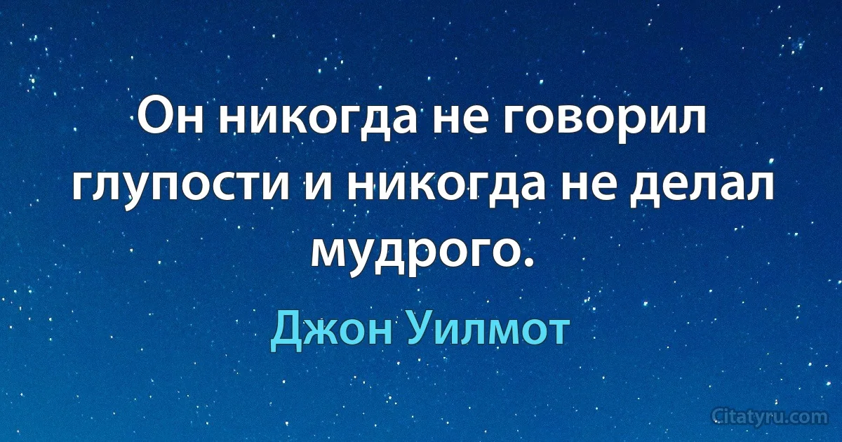 Он никогда не говорил глупости и никогда не делал мудрого. (Джон Уилмот)