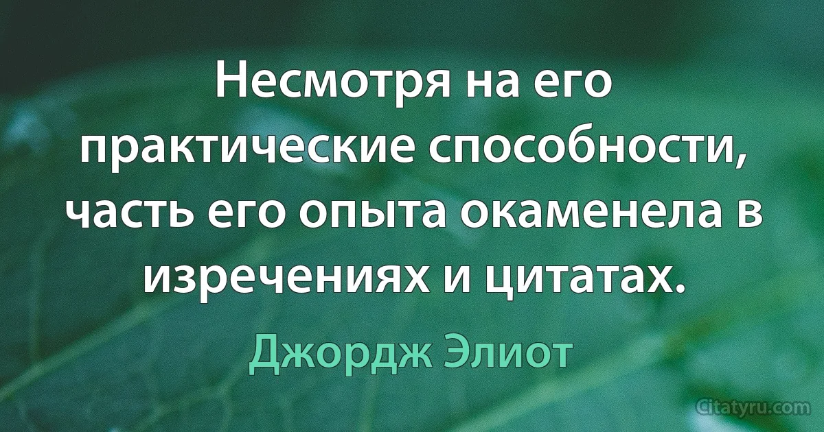 Несмотря на его практические способности, часть его опыта окаменела в изречениях и цитатах. (Джордж Элиот)