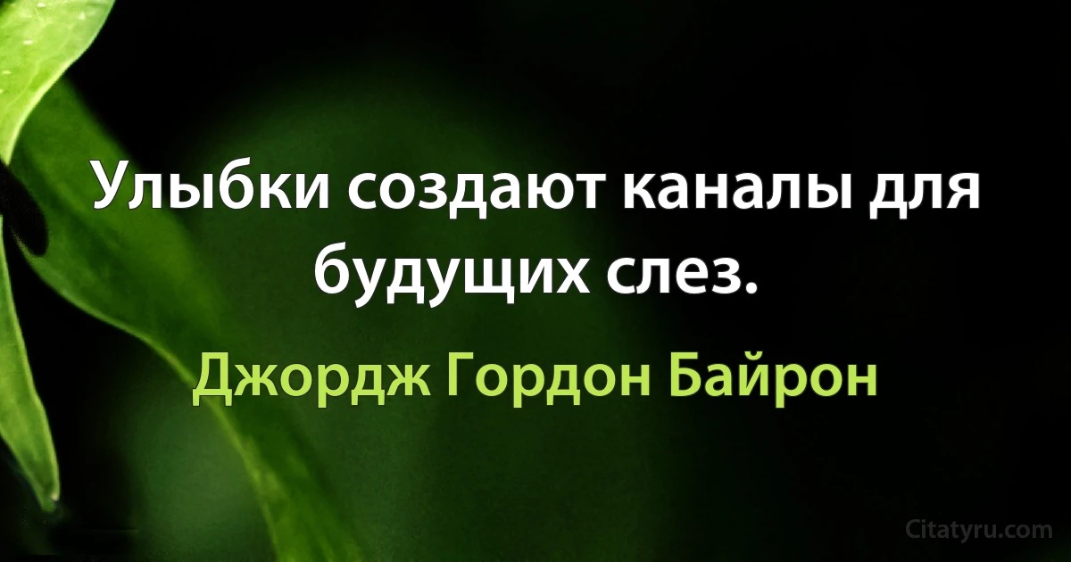 Улыбки создают каналы для будущих слез. (Джордж Гордон Байрон)