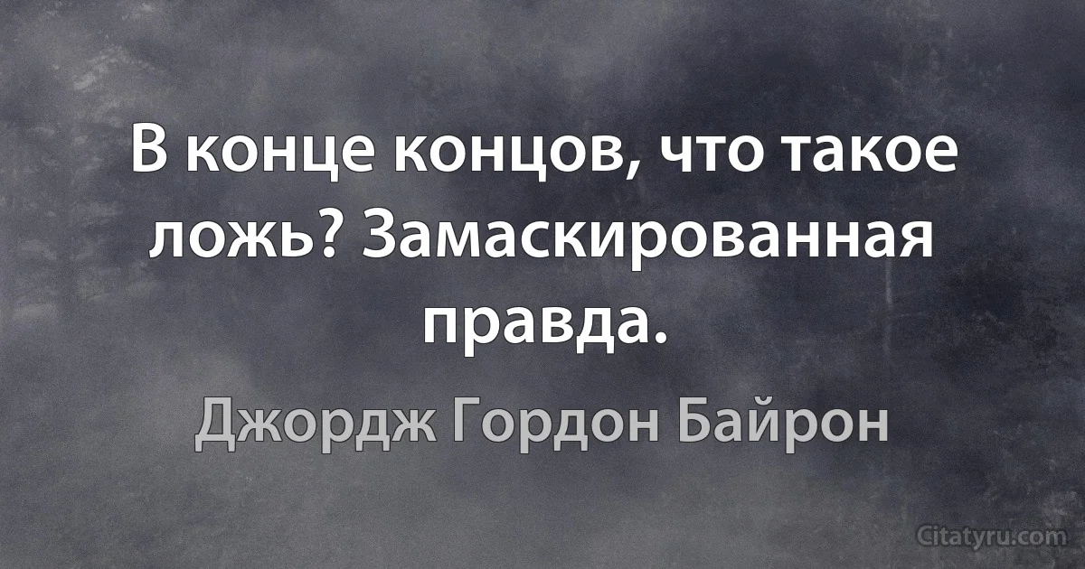 В конце концов, что такое ложь? Замаскированная правда. (Джордж Гордон Байрон)