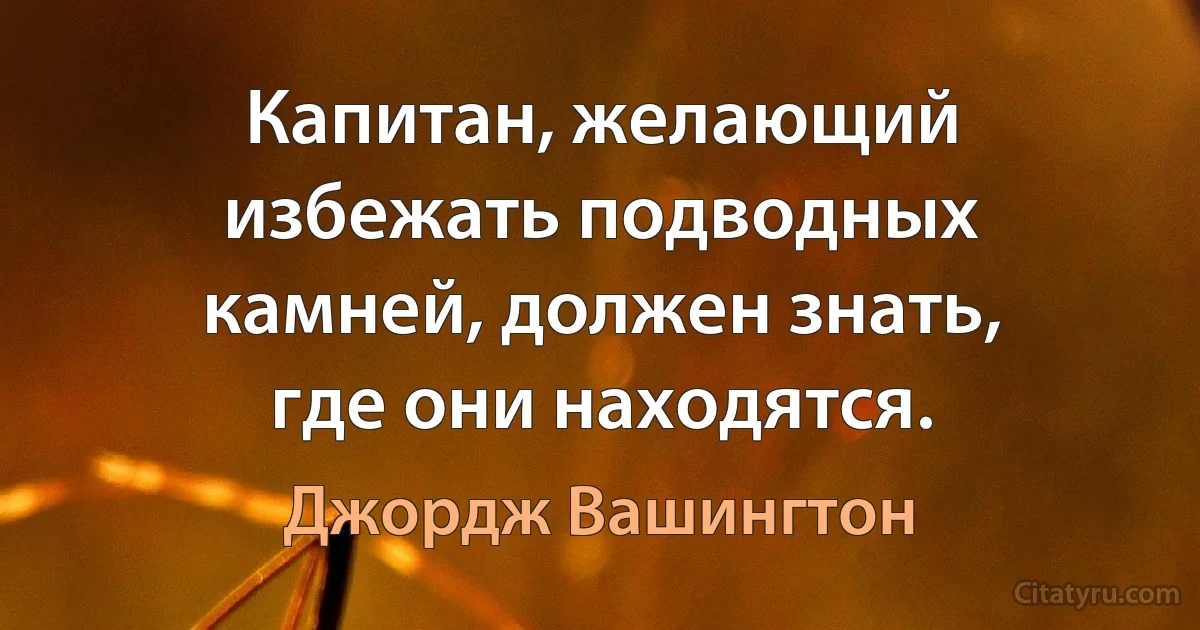 Капитан, желающий избежать подводных камней, должен знать, где они находятся. (Джордж Вашингтон)