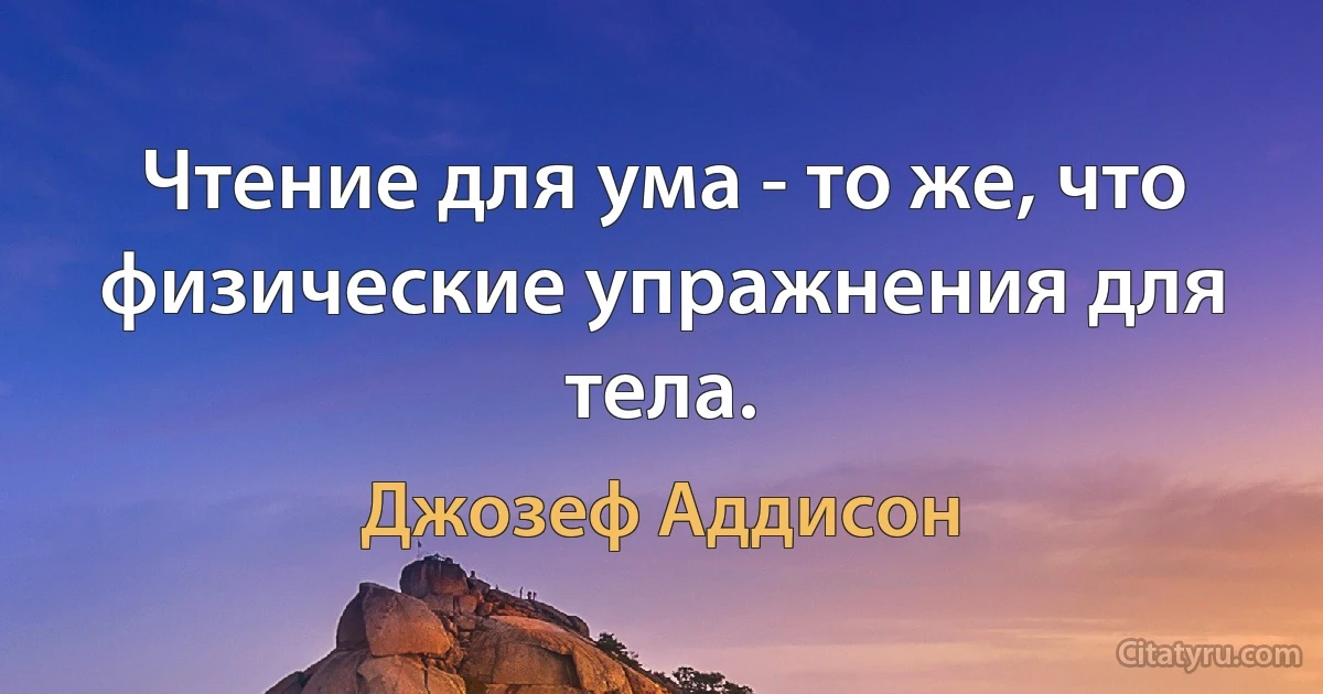 Чтение для ума - то же, что физические упражнения для тела. (Джозеф Аддисон)