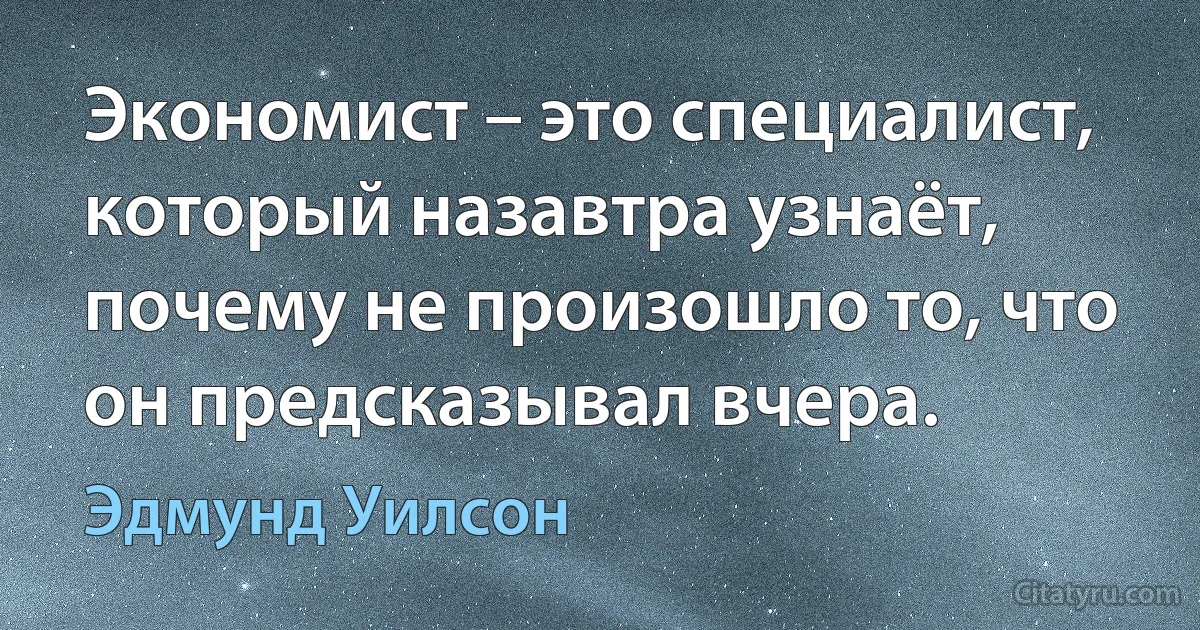 Экономист – это специалист, который назавтра узнаёт, почему не произошло то, что он предсказывал вчера. (Эдмунд Уилсон)