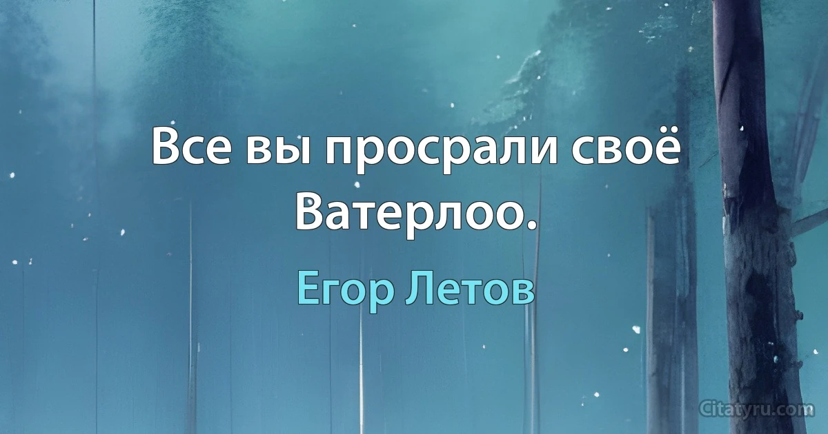 Все вы просрали своё Ватерлоо. (Егор Летов)