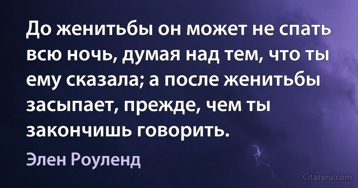 До женитьбы он может не спать всю ночь, думая над тем, что ты ему сказала; а после женитьбы засыпает, прежде, чем ты закончишь говорить. (Элен Роуленд)