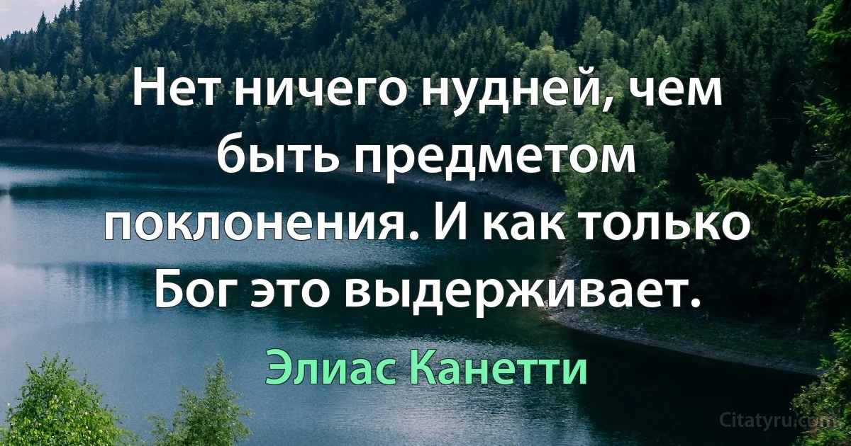 Нет ничего нудней, чем быть предметом поклонения. И как только Бог это выдерживает. (Элиас Канетти)