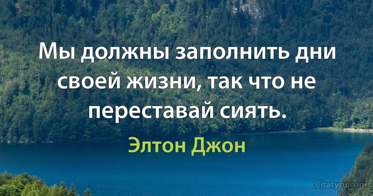 Мы должны заполнить дни своей жизни, так что не переставай сиять. (Элтон Джон)