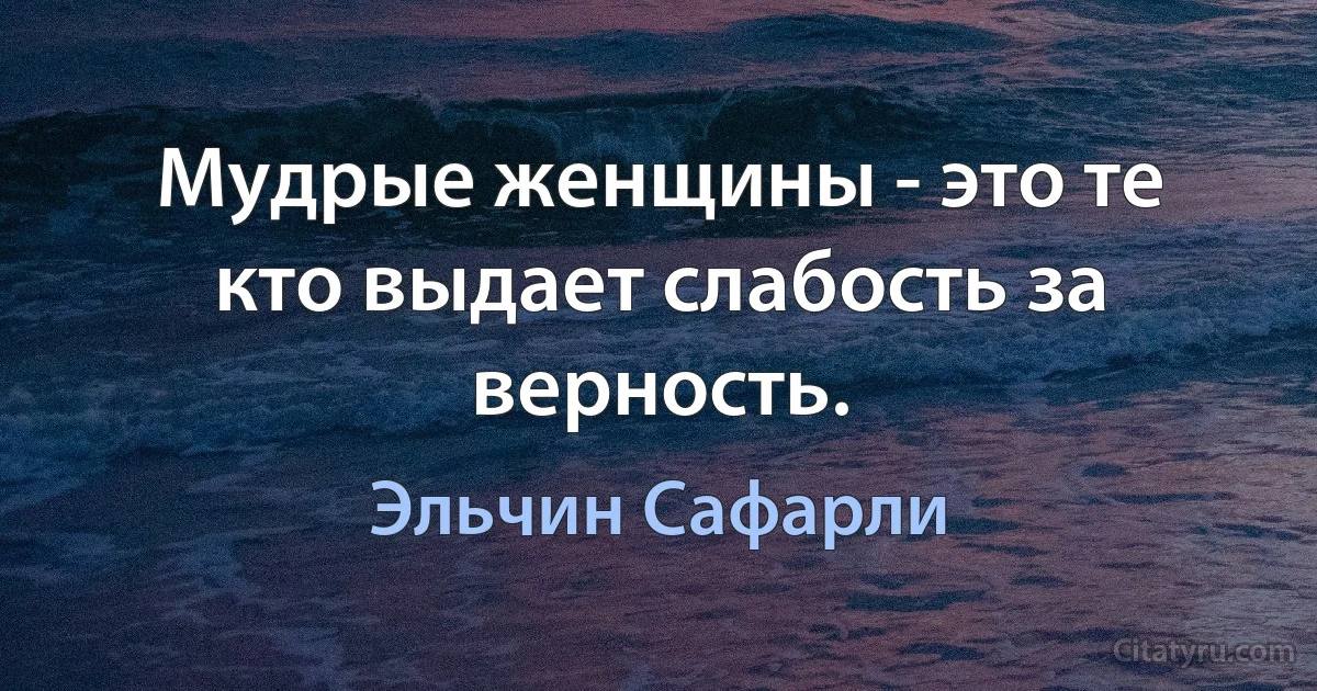 Мудрые женщины - это те кто выдает слабость за верность. (Эльчин Сафарли)