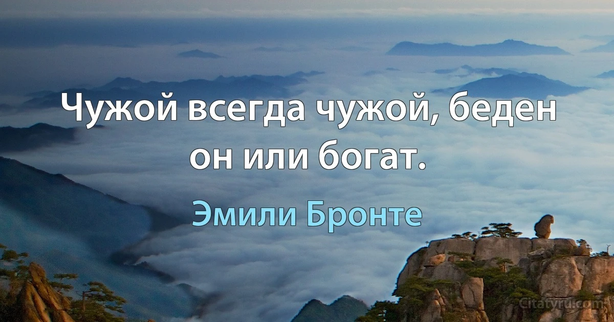 Чужой всегда чужой, беден он или богат. (Эмили Бронте)