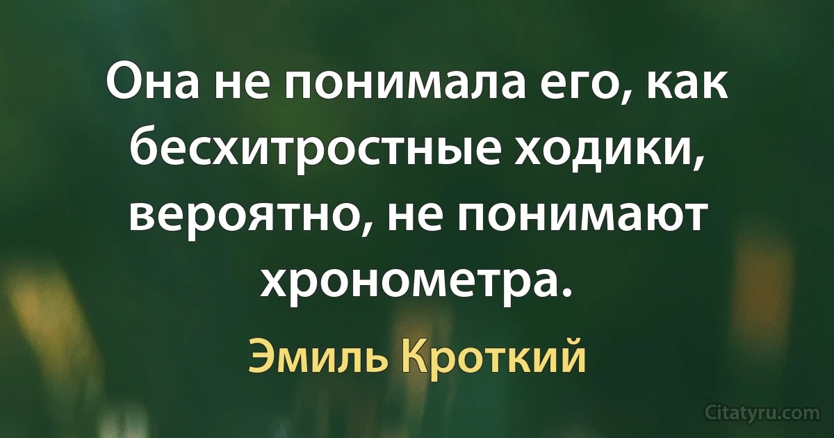 Она не понимала его, как бесхитростные ходики, вероятно, не понимают хронометра. (Эмиль Кроткий)