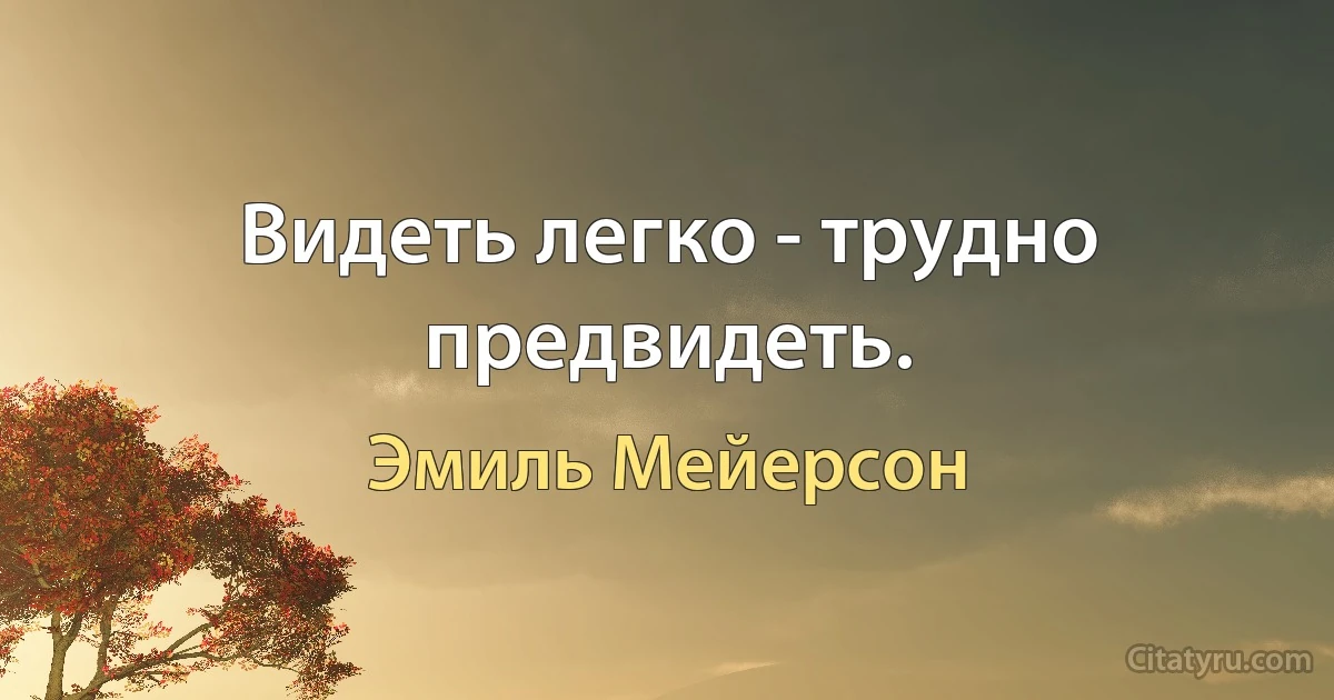 Видеть легко - трудно предвидеть. (Эмиль Мейерсон)