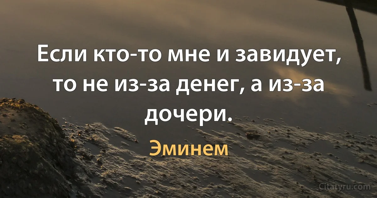 Если кто-то мне и завидует, то не из-за денег, а из-за дочери. (Эминем)