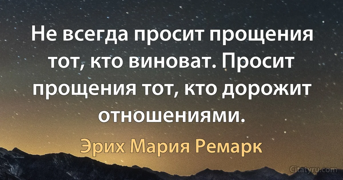 Не всегда просит прощения тот, кто виноват. Просит прощения тот, кто дорожит отношениями. (Эрих Мария Ремарк)