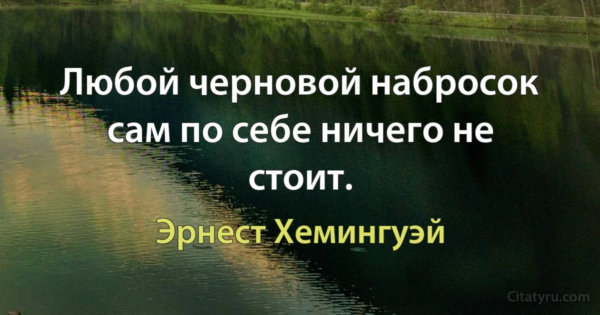 Любой черновой набросок сам по себе ничего не стоит. (Эрнест Хемингуэй)