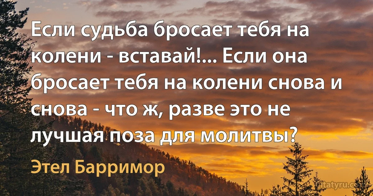 Если судьба бросает тебя на колени - вставай!... Если она бросает тебя на колени снова и снова - что ж, разве это не лучшая поза для молитвы? (Этел Барримор)