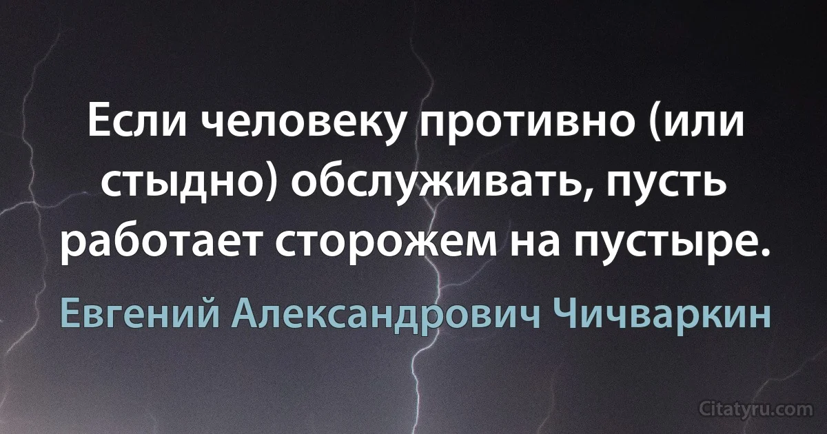 Если человеку противно (или стыдно) обслуживать, пусть работает сторожем на пустыре. (Евгений Александрович Чичваркин)