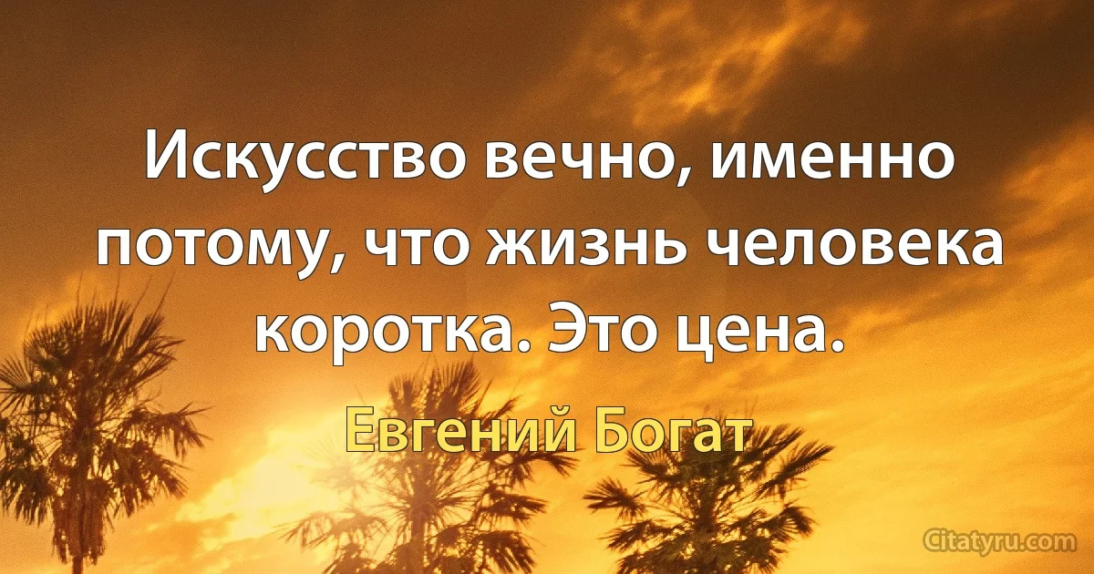 Искусство вечно, именно потому, что жизнь человека коротка. Это цена. (Евгений Богат)