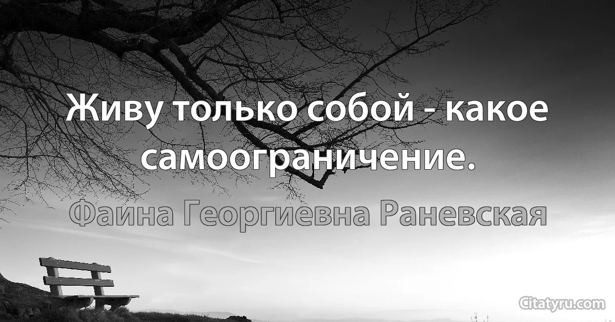 Живу только собой - какое самоограничение. (Фаина Георгиевна Раневская)