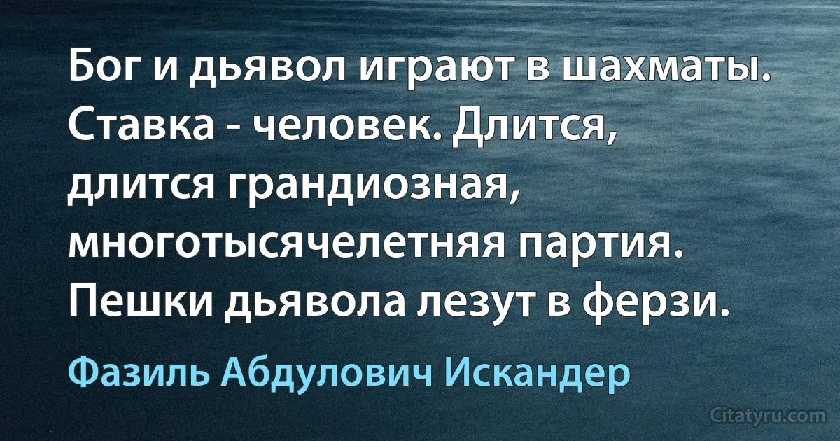 Бог и дьявол играют в шахматы. Ставка - человек. Длится, длится грандиозная, многотысячелетняя партия. Пешки дьявола лезут в ферзи. (Фазиль Абдулович Искандер)