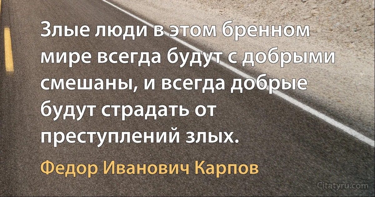 Злые люди в этом бренном мире всегда будут с добрыми смешаны, и всегда добрые будут страдать от преступлений злых. (Федор Иванович Карпов)