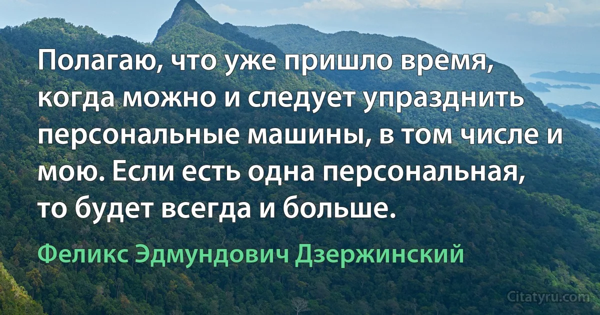 Полагаю, что уже пришло время, когда можно и следует упразднить персональные машины, в том числе и мою. Если есть одна персональная, то будет всегда и больше. (Феликс Эдмундович Дзержинский)