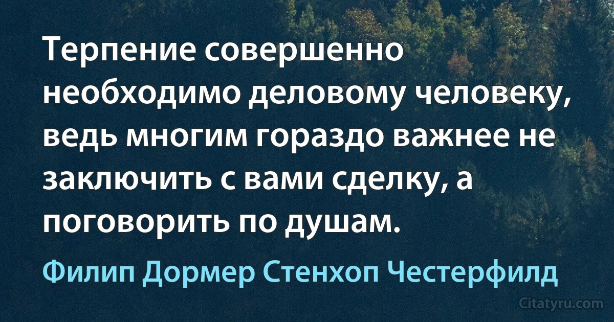 Терпение совершенно необходимо деловому человеку, ведь многим гораздо важнее не заключить с вами сделку, а поговорить по душам. (Филип Дормер Стенхоп Честерфилд)