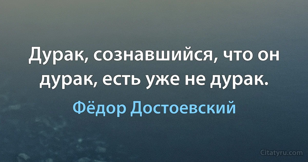 Дурак, сознавшийся, что он дурак, есть уже не дурак. (Фёдор Достоевский)