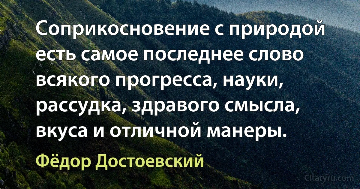 Соприкосновение с природой есть самое последнее слово всякого прогресса, науки, рассудка, здравого смысла, вкуса и отличной манеры. (Фёдор Достоевский)