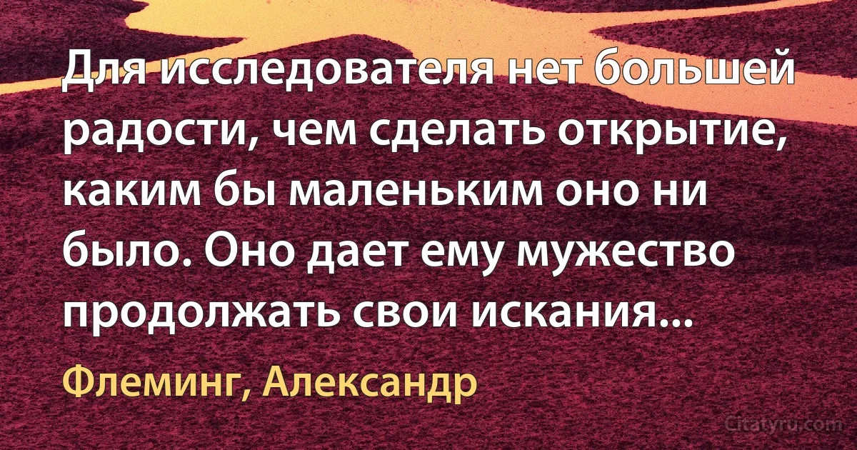 Для исследователя нет большей радости, чем сделать открытие, каким бы маленьким оно ни было. Оно дает ему мужество продолжать свои искания... (Флеминг, Александр)