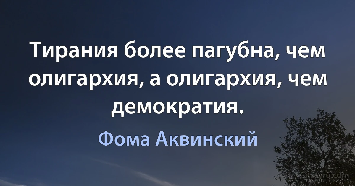 Тирания более пагубна, чем олигархия, а олигархия, чем демократия. (Фома Аквинский)