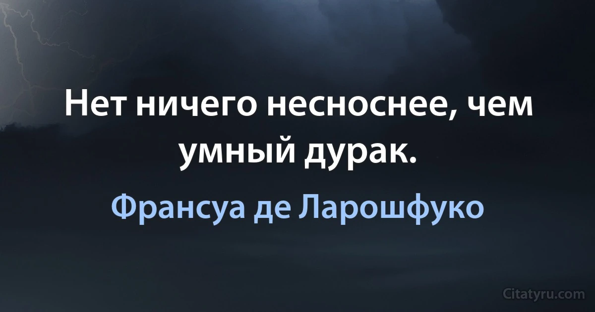 Нет ничего несноснее, чем умный дурак. (Франсуа де Ларошфуко)