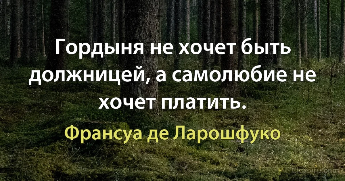 Гордыня не хочет быть должницей, а самолюбие не хочет платить. (Франсуа де Ларошфуко)