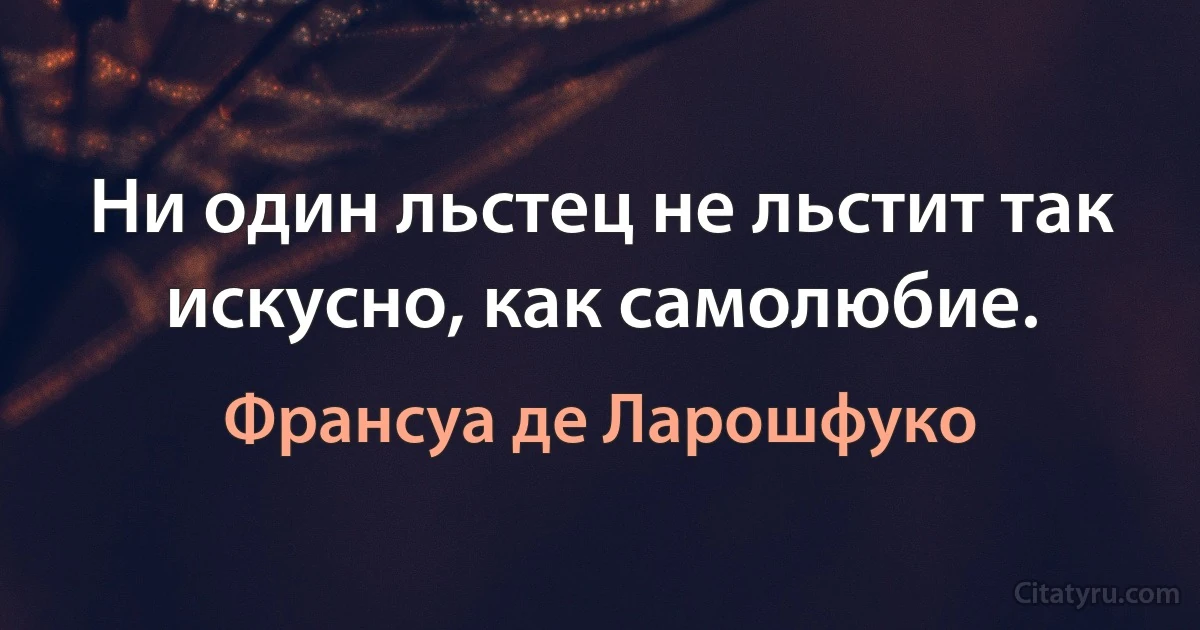 Ни один льстец не льстит так искусно, как самолюбие. (Франсуа де Ларошфуко)