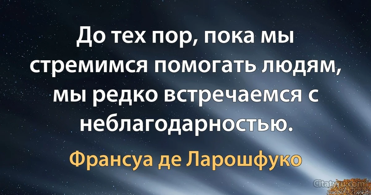 До тех пор, пока мы стремимся помогать людям, мы редко встречаемся с неблагодарностью. (Франсуа де Ларошфуко)