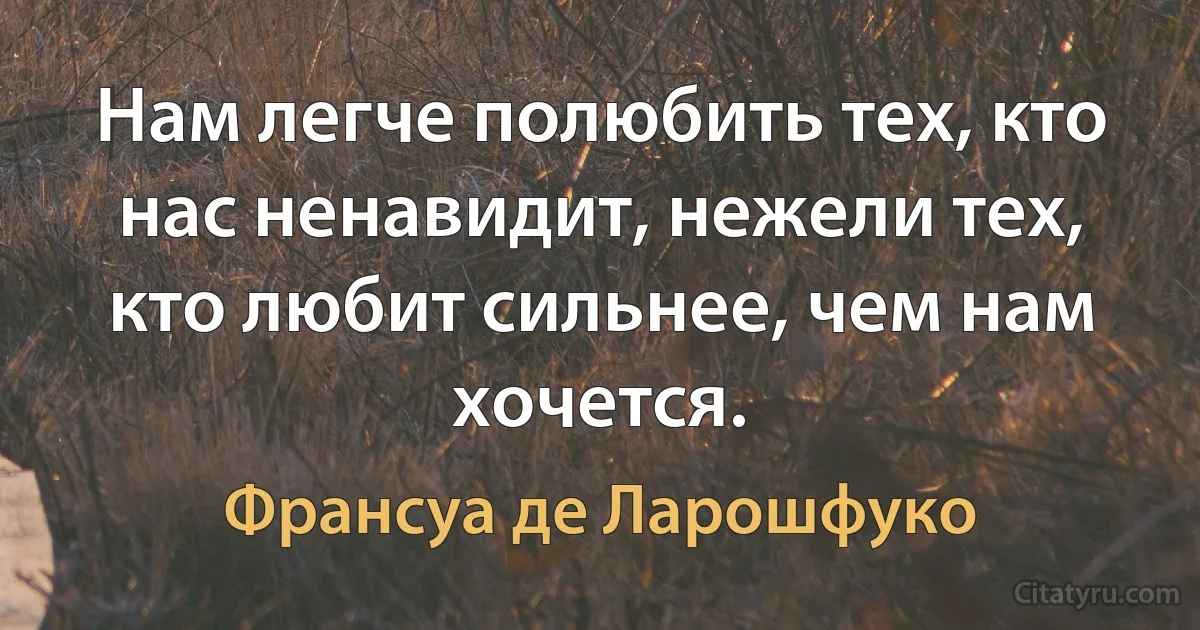 Нам легче полюбить тех, кто нас ненавидит, нежели тех, кто любит сильнее, чем нам хочется. (Франсуа де Ларошфуко)