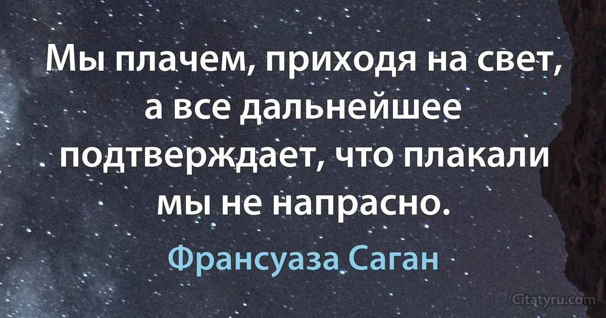 Мы плачем, приходя на свет, а все дальнейшее подтверждает, что плакали мы не напрасно. (Франсуаза Саган)