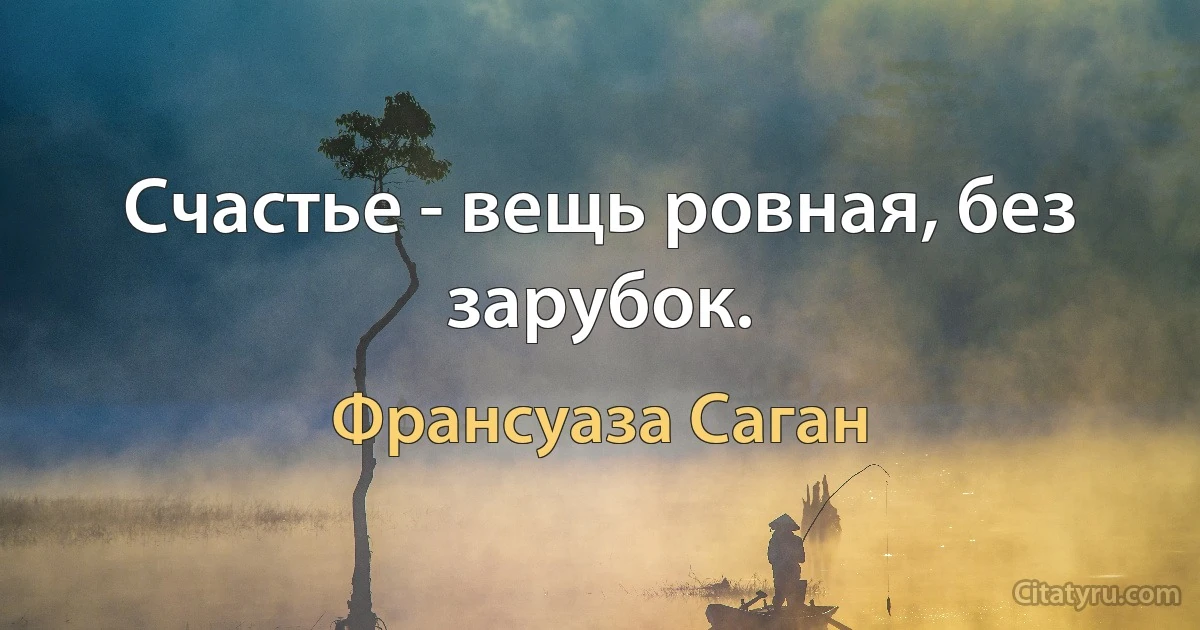 Счастье - вещь ровная, без зарубок. (Франсуаза Саган)