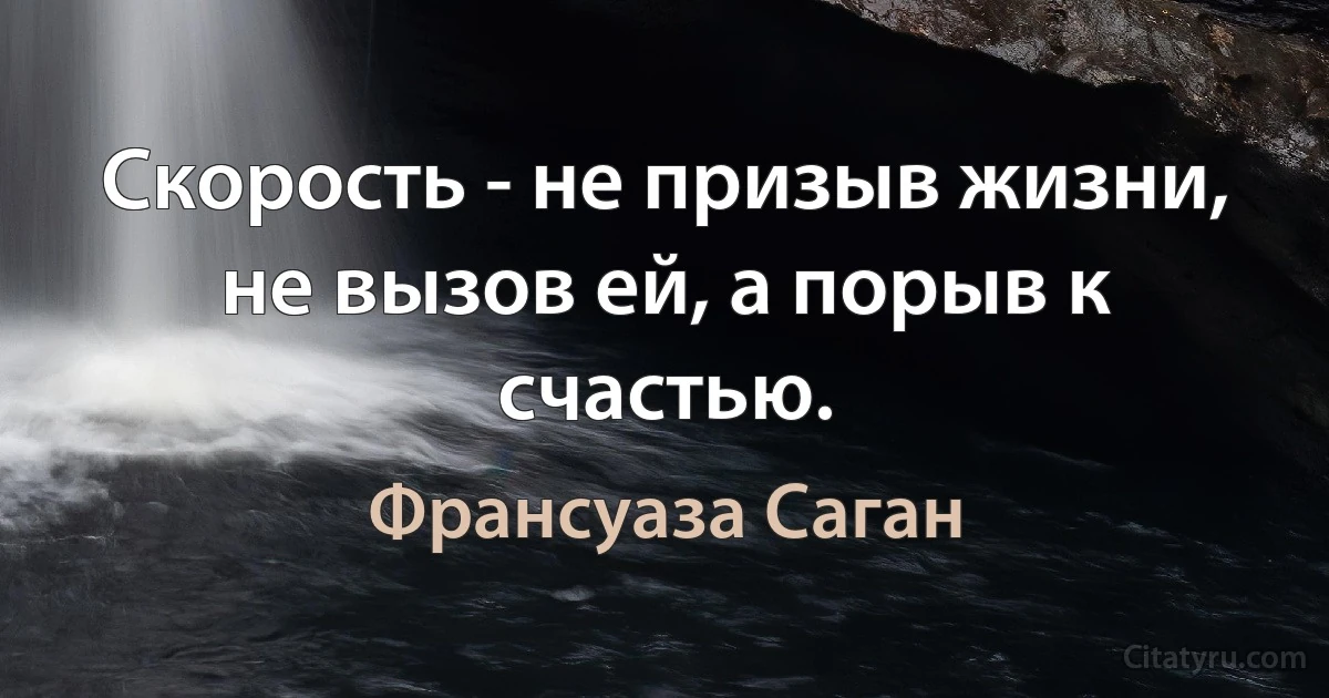 Скорость - не призыв жизни, не вызов ей, а порыв к счастью. (Франсуаза Саган)