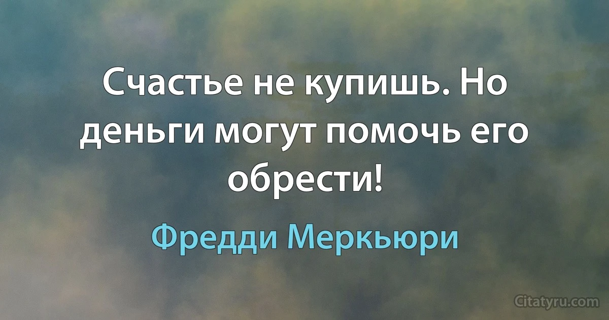 Счастье не купишь. Но деньги могут помочь его обрести! (Фредди Меркьюри)