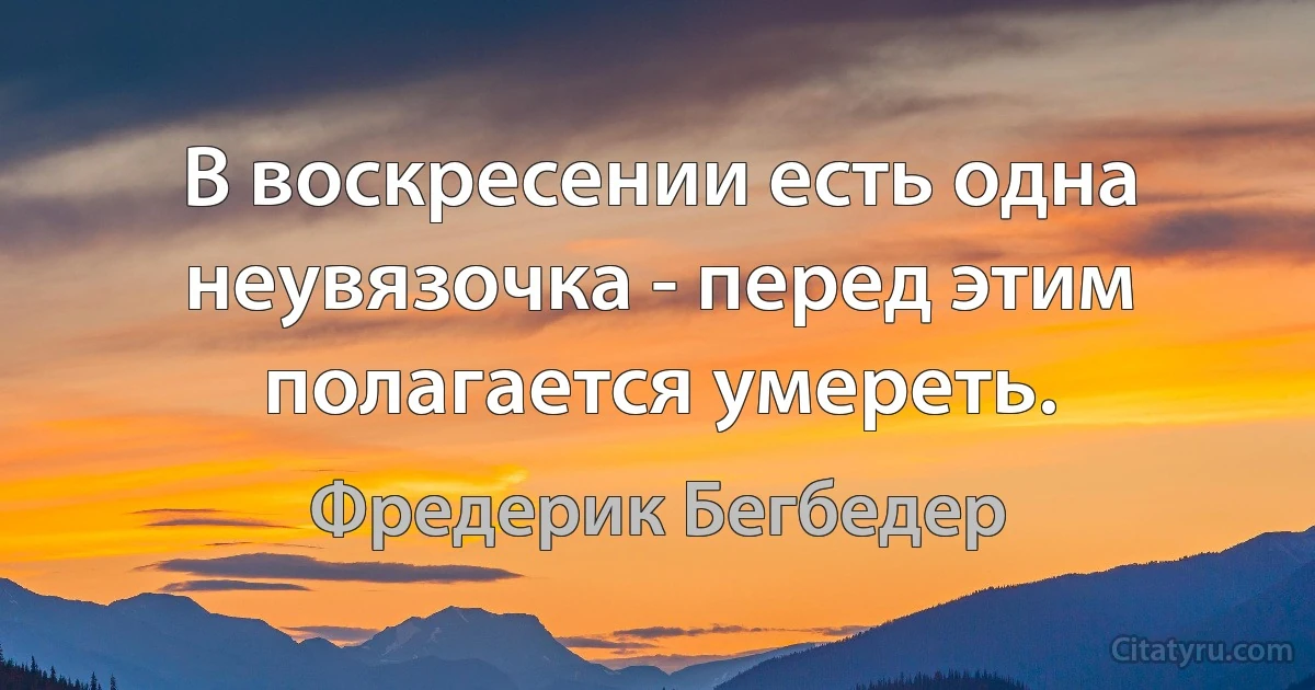 В воскресении есть одна неувязочка - перед этим полагается умереть. (Фредерик Бегбедер)