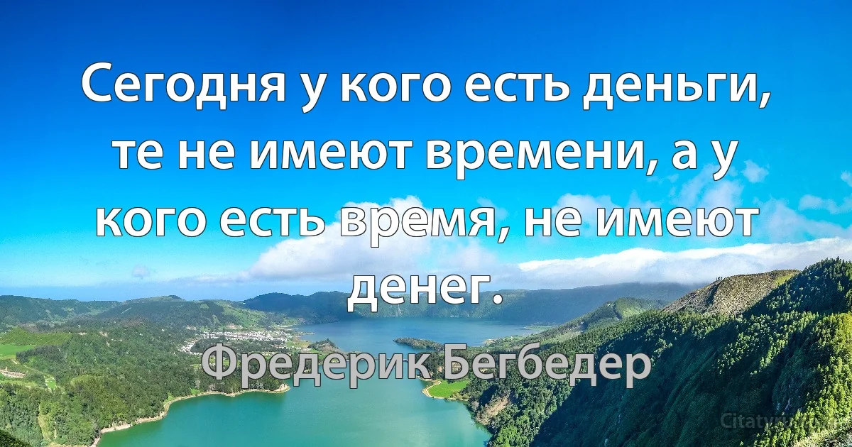 Сегодня у кого есть деньги, те не имеют времени, а у кого есть время, не имеют денег. (Фредерик Бегбедер)